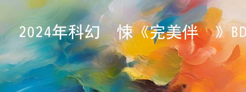 曹增強發布2024年科幻驚悚《完美伴侶》BD中英雙字迅雷下載_深夜電影